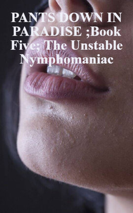 PANTS DOWN IN PARADISE ;Book Five; The Unstable Nymphomaniac