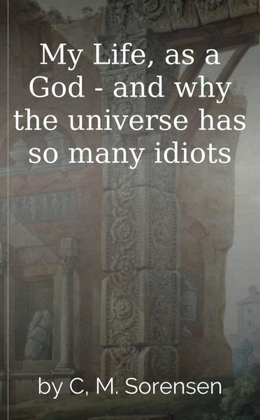 My Life, as a God - and why the universe has so many idiots