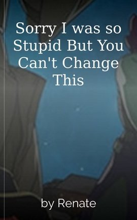 Sorry I was so Stupid But You Can't Change This