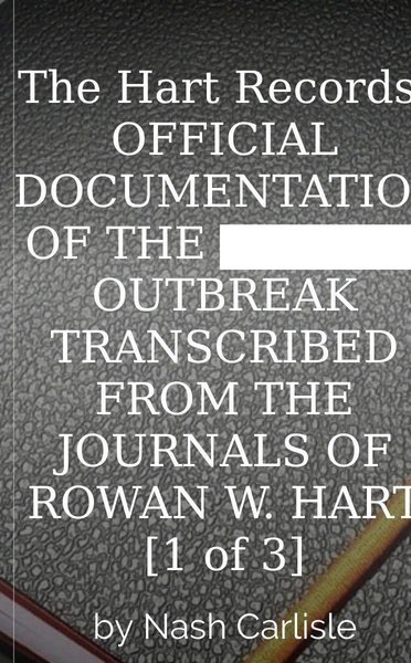 The Hart Records: OFFICIAL DOCUMENTATION OF THE ██████ OUTBREAK TRANSCRIBED FROM THE JOURNALS OF  ROWAN W. HART  [1 of 3]