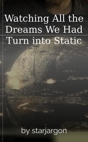 Watching All the Dreams We Had Turn into Static
