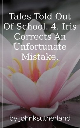 Tales Told Out Of School. 4. Iris Corrects An Unfortunate Mistake.