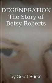 DEGENERATION  The Story of Betsy Roberts